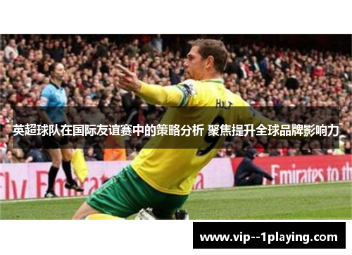 英超球队在国际友谊赛中的策略分析 聚焦提升全球品牌影响力 英超球队在国际友谊赛中的策略分析 聚焦提升全球品牌影响力