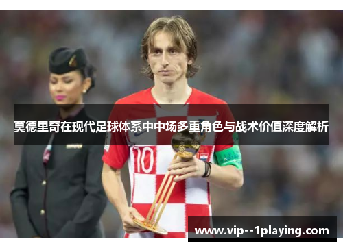 莫德里奇在现代足球体系中中场多重角色与战术价值深度解析 莫德里奇在现代足球体系中中场多重角色与战术价值深度解析