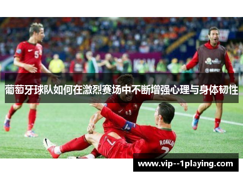 葡萄牙球队如何在激烈赛场中不断增强心理与身体韧性 葡萄牙球队如何在激烈赛场中不断增强心理与身体韧性