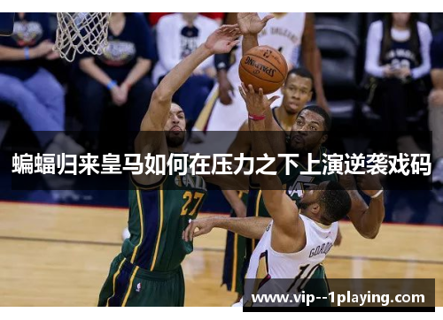 蝙蝠归来皇马如何在压力之下上演逆袭戏码 蝙蝠归来皇马如何在压力之下上演逆袭戏码