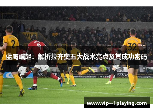 蓝鹰崛起：解析拉齐奥五大战术亮点及其成功密码