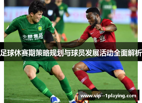 足球休赛期策略规划与球员发展活动全面解析 足球休赛期策略规划与球员发展活动全面解析