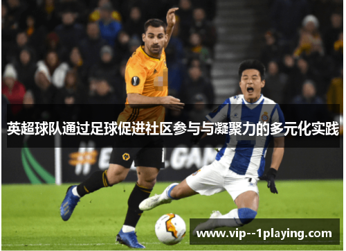 英超球队通过足球促进社区参与与凝聚力的多元化实践 英超球队通过足球促进社区参与与凝聚力的多元化实践