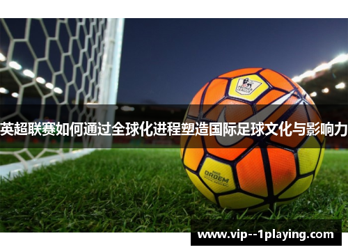英超联赛如何通过全球化进程塑造国际足球文化与影响力