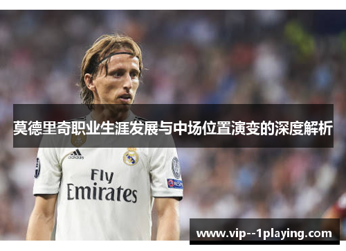 莫德里奇职业生涯发展与中场位置演变的深度解析 莫德里奇职业生涯发展与中场位置演变的深度解析