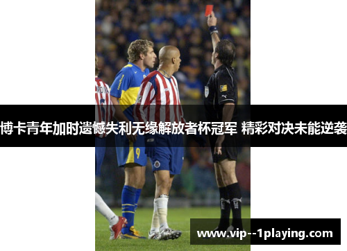 博卡青年加时遗憾失利无缘解放者杯冠军 精彩对决未能逆袭