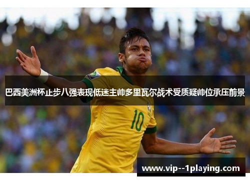 巴西美洲杯止步八强表现低迷主帅多里瓦尔战术受质疑帅位承压前景