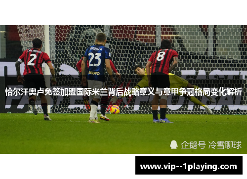 恰尔汗奥卢免签加盟国际米兰背后战略意义与意甲争冠格局变化解析