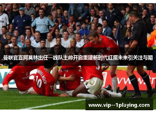曼联官宣阿莫林出任一线队主帅开启重建新时代红魔未来引关注与期