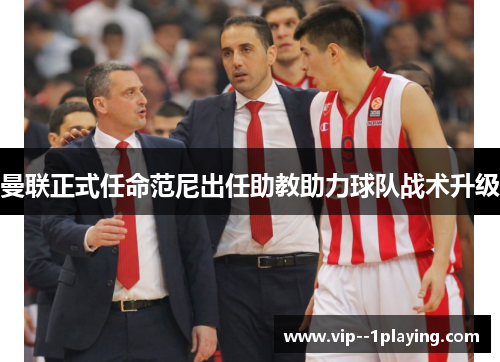 曼联正式任命范尼出任助教助力球队战术升级