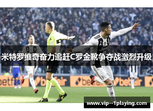 米特罗维奇奋力追赶C罗金靴争夺战激烈升级