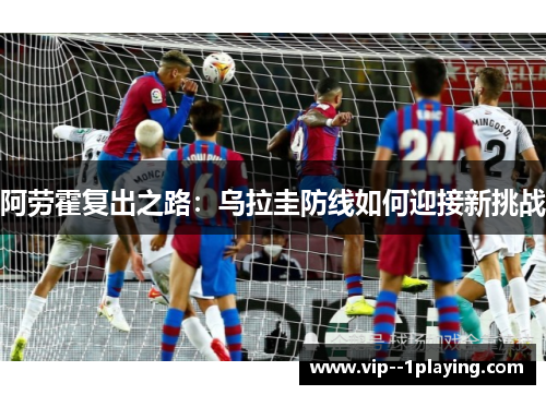 阿劳霍复出之路：乌拉圭防线如何迎接新挑战