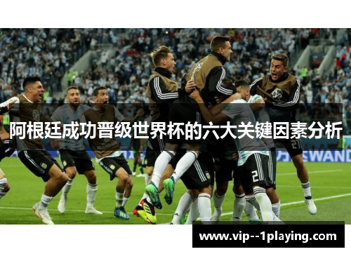 阿根廷成功晋级世界杯的六大关键因素分析