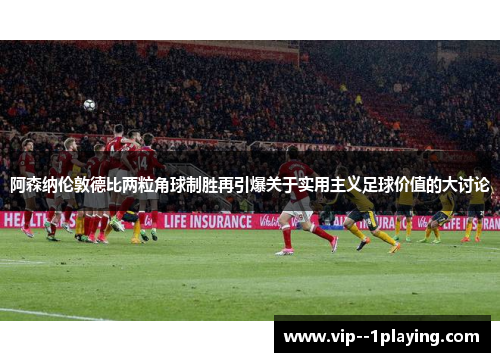 阿森纳伦敦德比两粒角球制胜再引爆关于实用主义足球价值的大讨论