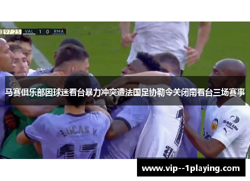 马赛俱乐部因球迷看台暴力冲突遭法国足协勒令关闭南看台三场赛事 马赛俱乐部因球迷看台暴力冲突遭法国足协勒令关闭南看台三场赛事